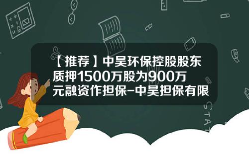 【推荐】中昊环保控股股东质押1500万股为900万元融资作担保-中昊担保有限责任公司