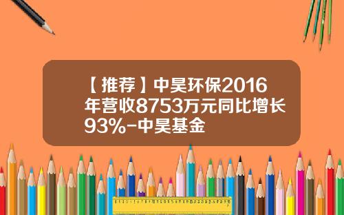【推荐】中昊环保2016年营收8753万元同比增长93%-中昊基金