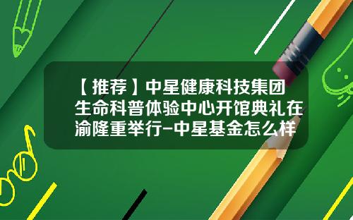 【推荐】中星健康科技集团生命科普体验中心开馆典礼在渝隆重举行-中星基金怎么样