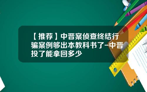 【推荐】中晋案侦查终结行骗案例够出本教科书了-中晋投了能拿回多少