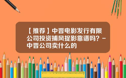【推荐】中晋电影发行有限公司投资捕风捉影靠谱吗？-中晋公司卖什么的
