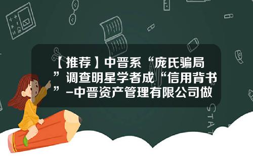 【推荐】中晋系“庞氏骗局”调查明星学者成“信用背书”-中晋资产管理有限公司做什么的