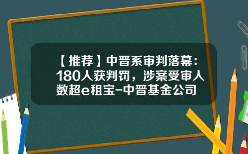 【推荐】中晋系审判落幕：180人获判罚，涉案受审人数超e租宝-中晋基金公司