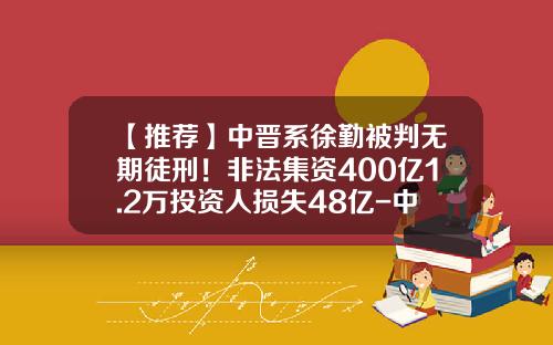 【推荐】中晋系徐勤被判无期徒刑！非法集资400亿1.2万投资人损失48亿-中晋公司卖什么的