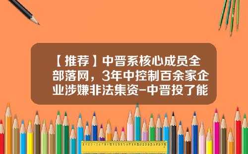 【推荐】中晋系核心成员全部落网，3年中控制百余家企业涉嫌非法集资-中晋投了能拿回多少