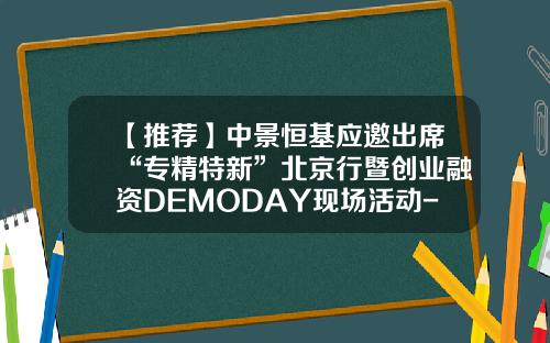 【推荐】中景恒基应邀出席“专精特新”北京行暨创业融资DEMODAY现场活动-北京股权投资基金协会