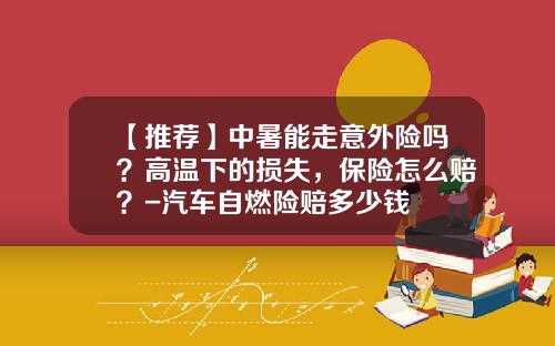 【推荐】中暑能走意外险吗？高温下的损失，保险怎么赔？-汽车自燃险赔多少钱