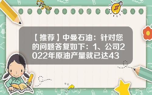 【推荐】中曼石油：针对您的问题答复如下：1、公司2022年原油产量就已达43.4万吨-中曼石油装备公司