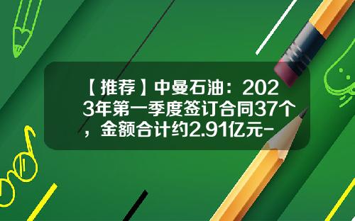 【推荐】中曼石油：2023年第一季度签订合同37个，金额合计约2.91亿元-中曼石油装备公司