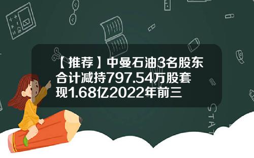 【推荐】中曼石油3名股东合计减持797.54万股套现1.68亿2022年前三季度公司净利3.72亿-中曼石油装备公司
