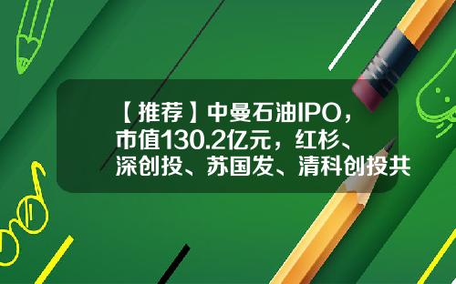 【推荐】中曼石油IPO，市值130.2亿元，红杉、深创投、苏国发、清科创投共赚近30亿-中石化上市公司代码