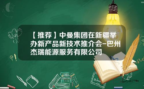 【推荐】中曼集团在新疆举办新产品新技术推介会-巴州杰瑞能源服务有限公司