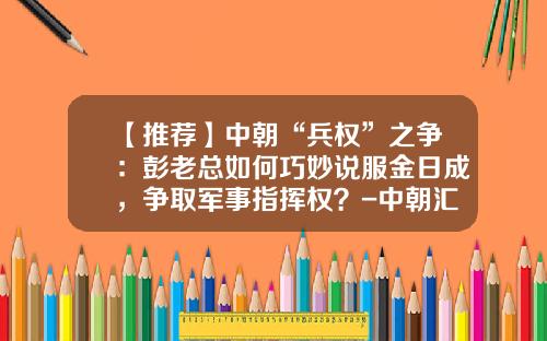 【推荐】中朝“兵权”之争：彭老总如何巧妙说服金日成，争取军事指挥权？-中朝汇率多少