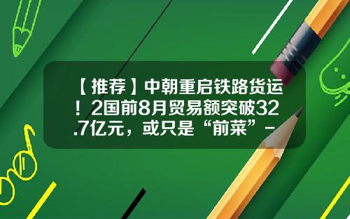 【推荐】中朝重启铁路货运！2国前8月贸易额突破32.7亿元，或只是“前菜”-朝鲜去年国民生产总值多少美元