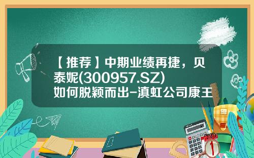 【推荐】中期业绩再捷，贝泰妮(300957.SZ)如何脱颖而出-滇虹公司康王上市时间品牌故事