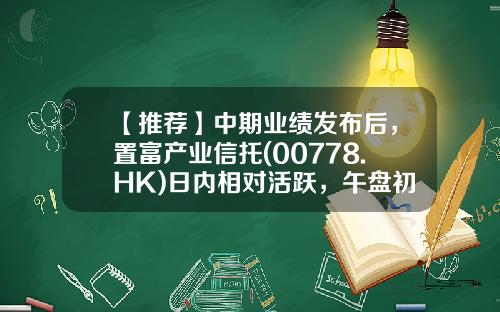 【推荐】中期业绩发布后，置富产业信托(00778.HK)日内相对活跃，午盘初段升幅约5%-置富基金