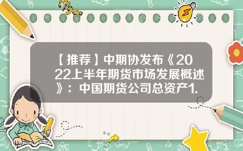 【推荐】中期协发布《2022上半年期货市场发展概述》：中国期货公司总资产1.58万亿元资本实力有所增强-中国的期货公司