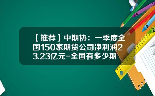 【推荐】中期协：一季度全国150家期货公司净利润23.23亿元-全国有多少期货公司