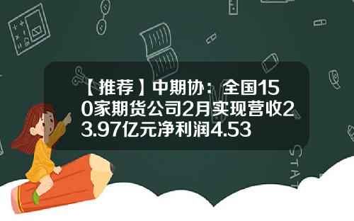 【推荐】中期协：全国150家期货公司2月实现营收23.97亿元净利润4.53亿元-中国的期货公司