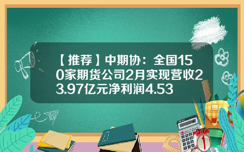 【推荐】中期协：全国150家期货公司2月实现营收23.97亿元净利润4.53亿元-期货公司经营状况