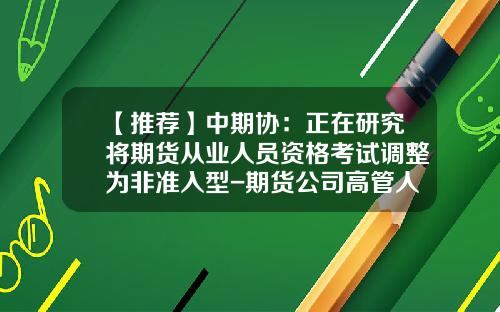 【推荐】中期协：正在研究将期货从业人员资格考试调整为非准入型-期货公司高管人员资质测试
