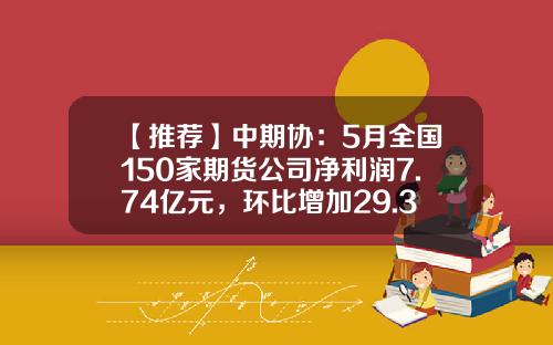 【推荐】中期协：5月全国150家期货公司净利润7.74亿元，环比增加29.33%-全国有多少期货公司