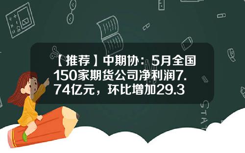 【推荐】中期协：5月全国150家期货公司净利润7.74亿元，环比增加29.33%-那个期货公司比较好