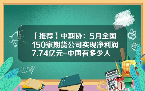 【推荐】中期协：5月全国150家期货公司实现净利润7.74亿元-中国有多少人做期货