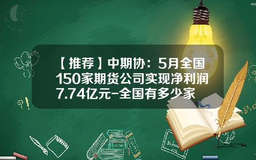 【推荐】中期协：5月全国150家期货公司实现净利润7.74亿元-全国有多少家期货公司