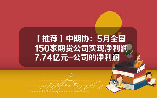 【推荐】中期协：5月全国150家期货公司实现净利润7.74亿元-公司的净利润