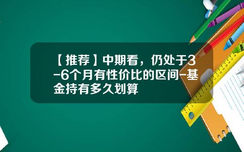【推荐】中期看，仍处于3-6个月有性价比的区间-基金持有多久划算