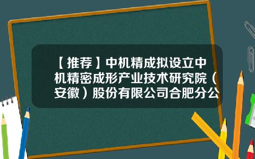 【推荐】中机精成拟设立中机精密成形产业技术研究院（安徽）股份有限公司合肥分公司-设立分公司的目的