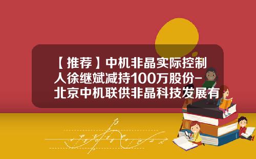 【推荐】中机非晶实际控制人徐继斌减持100万股份-北京中机联供非晶科技发展有限公司