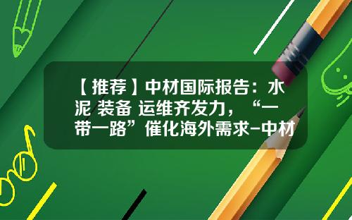 【推荐】中材国际报告：水泥+装备+运维齐发力，“一带一路”催化海外需求-中材国际合肥公司