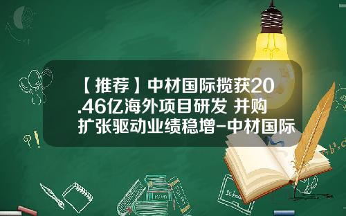 【推荐】中材国际揽获20.46亿海外项目研发+并购扩张驱动业绩稳增-中材国际天津公司