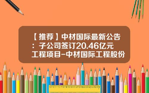 【推荐】中材国际最新公告：子公司签订20.46亿元工程项目-中材国际工程股份有限公司