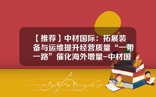 【推荐】中材国际：拓展装备与运维提升经营质量“一带一路”催化海外增量-中材国际合肥公司
