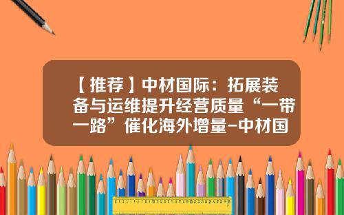 【推荐】中材国际：拓展装备与运维提升经营质量“一带一路”催化海外增量-中材国际天津公司