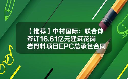 【推荐】中材国际：联合体签订16.61亿元建筑花岗岩骨料项目EPC总承包合同-中材国际邯郸分公司