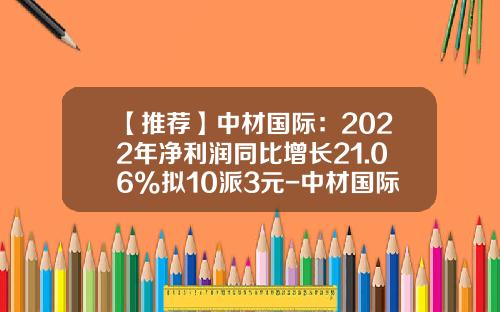 【推荐】中材国际：2022年净利润同比增长21.06%拟10派3元-中材国际工程股份有限公司