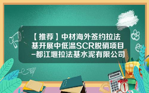 【推荐】中材海外签约拉法基开展中低温SCR脱硝项目-都江堰拉法基水泥有限公司安全管理文化介绍