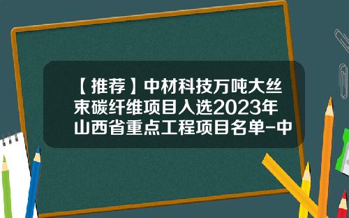 【推荐】中材科技万吨大丝束碳纤维项目入选2023年山西省重点工程项目名单-中国中材集团公司