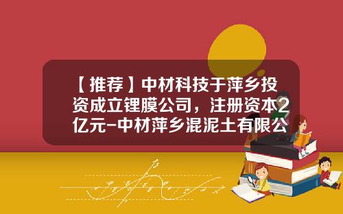 【推荐】中材科技于萍乡投资成立锂膜公司，注册资本2亿元-中材萍乡混泥土有限公司