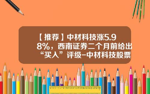 【推荐】中材科技涨5.98%，西南证券二个月前给出“买入”评级-中材科技股票资讯