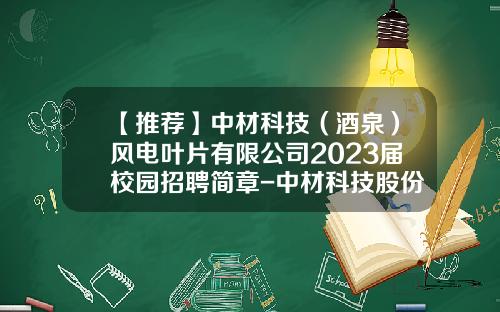 【推荐】中材科技（酒泉）风电叶片有限公司2023届校园招聘简章-中材科技股份有限公司