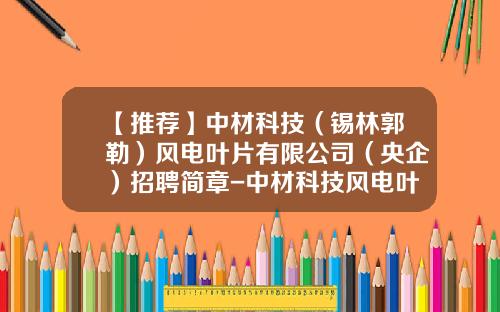 【推荐】中材科技（锡林郭勒）风电叶片有限公司（央企）招聘简章-中材科技风电叶片股份有限公司