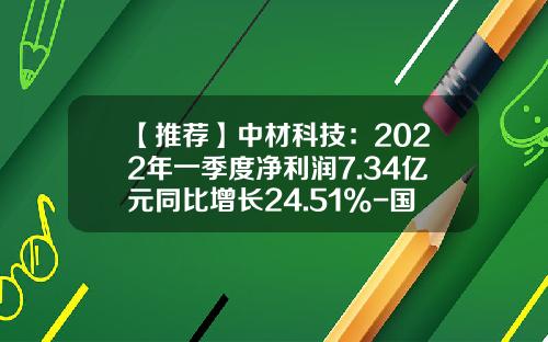 【推荐】中材科技：2022年一季度净利润7.34亿元同比增长24.51%-国信国投基金