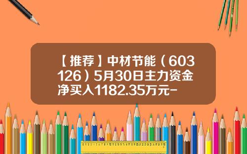 【推荐】中材节能（603126）5月30日主力资金净买入1182.35万元-中国节能环保集团公司上市