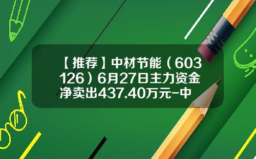 【推荐】中材节能（603126）6月27日主力资金净卖出437.40万元-中国节能环保集团公司上市公司