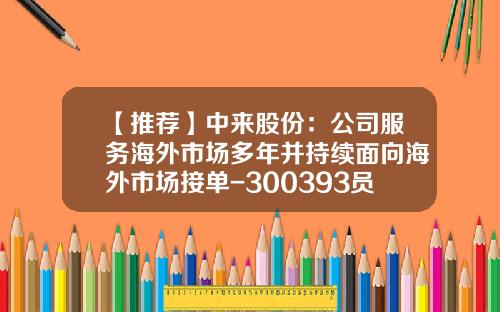 【推荐】中来股份：公司服务海外市场多年并持续面向海外市场接单-300393员工持有多少股